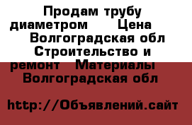 Продам трубу диаметром 57 › Цена ­ 110 - Волгоградская обл. Строительство и ремонт » Материалы   . Волгоградская обл.